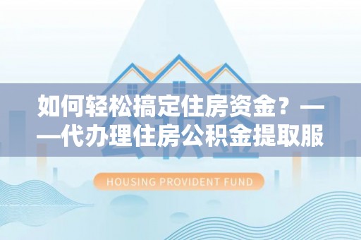 老河口如何轻松搞定住房资金？——代办理住房公积金提取服务全解析