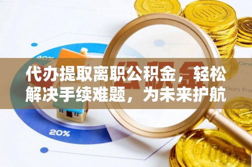 老河口代办提取离职公积金，轻松解决手续难题，为未来护航