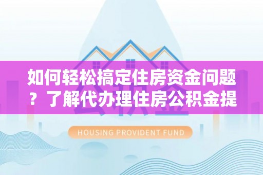 老河口如何轻松搞定住房资金问题？了解代办理住房公积金提取的全流程