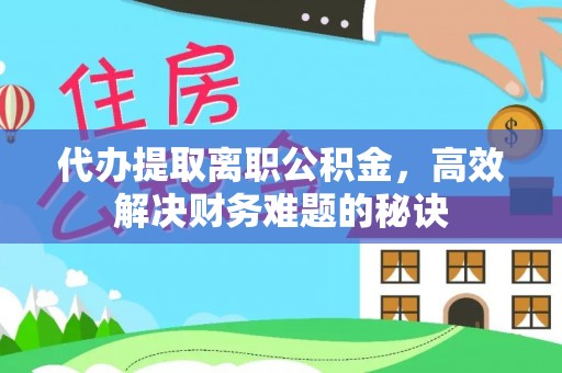老河口代办提取离职公积金，高效解决财务难题的秘诀